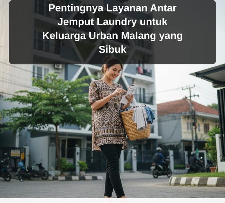 Pentingnya Layanan Antar Jemput Laundry untuk Keluarga Urban Malang yang Sibuk